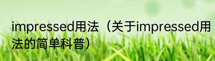 impressed用法（关于impressed用法的简单科普）