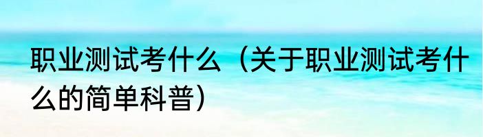 职业测试考什么（关于职业测试考什么的简单科普）
