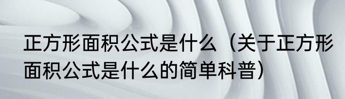 正方形面积公式是什么（关于正方形面积公式是什么的简单科普）
