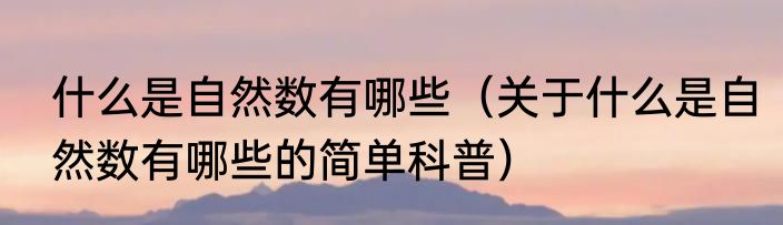 什么是自然数有哪些（关于什么是自然数有哪些的简单科普）