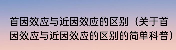 首因效应与近因效应的区别（关于首因效应与近因效应的区别的简单科普）
