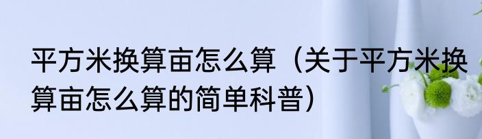 平方米换算亩怎么算（关于平方米换算亩怎么算的简单科普）