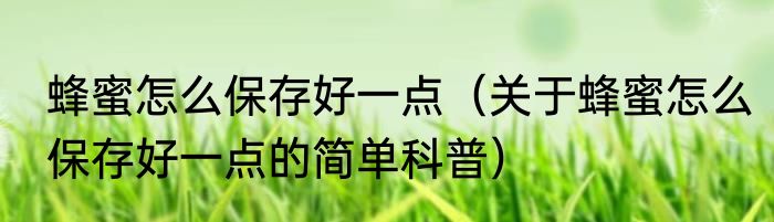 蜂蜜怎么保存好一点（关于蜂蜜怎么保存好一点的简单科普）
