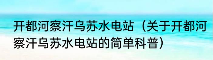 开都河察汗乌苏水电站（关于开都河察汗乌苏水电站的简单科普）