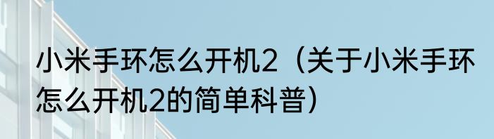 小米手环怎么开机2（关于小米手环怎么开机2的简单科普）