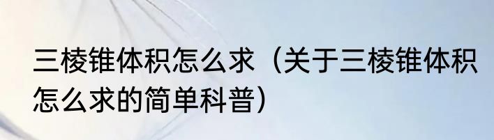 三棱锥体积怎么求（关于三棱锥体积怎么求的简单科普）