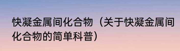 快凝金属间化合物（关于快凝金属间化合物的简单科普）