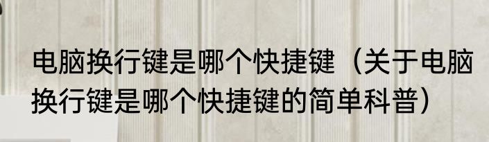 电脑换行键是哪个快捷键（关于电脑换行键是哪个快捷键的简单科普）
