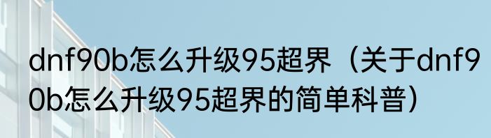 dnf90b怎么升级95超界（关于dnf90b怎么升级95超界的简单科普）