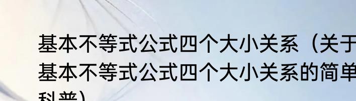 基本不等式公式四个大小关系（关于基本不等式公式四个大小关系的简单科普）