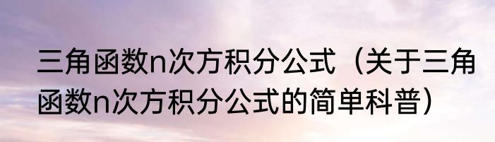 三角函数n次方积分公式（关于三角函数n次方积分公式的简单科普）