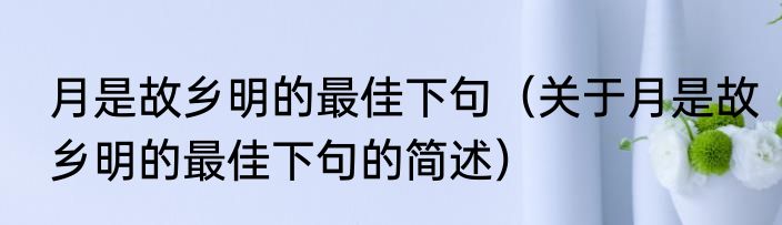 月是故乡明的最佳下句（关于月是故乡明的最佳下句的简述）