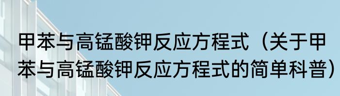 甲苯与高锰酸钾反应方程式（关于甲苯与高锰酸钾反应方程式的简单科普）