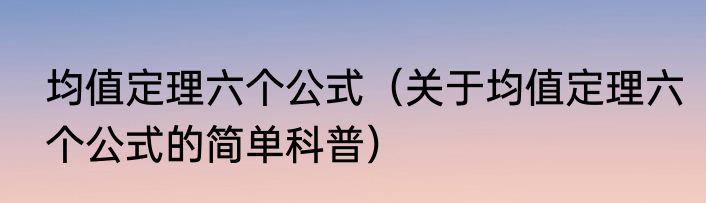 均值定理六个公式（关于均值定理六个公式的简单科普）