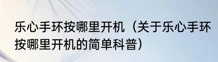 乐心手环按哪里开机（关于乐心手环按哪里开机的简单科普）
