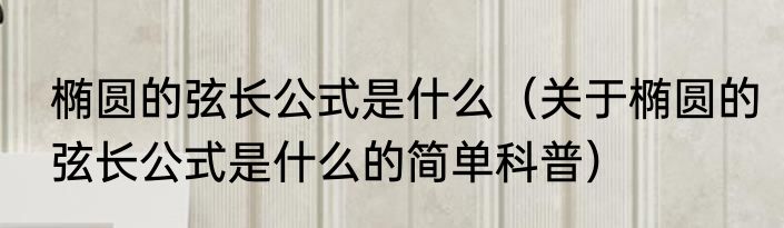 椭圆的弦长公式是什么（关于椭圆的弦长公式是什么的简单科普）
