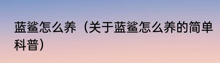 蓝鲨怎么养（关于蓝鲨怎么养的简单科普）