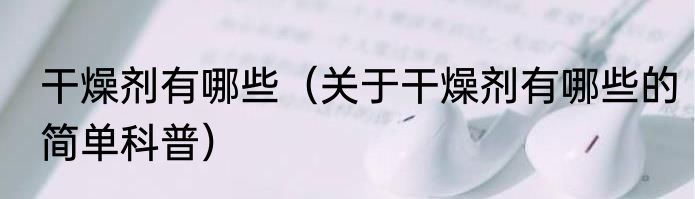 干燥剂有哪些（关于干燥剂有哪些的简单科普）