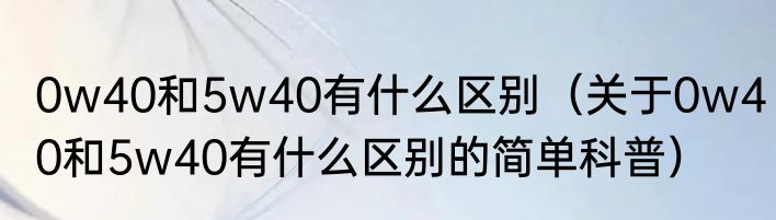 0w40和5w40有什么区别（关于0w40和5w40有什么区别的简单科普）