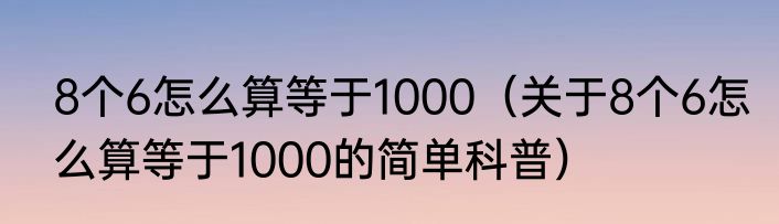 8个6怎么算等于1000（关于8个6怎么算等于1000的简单科普）