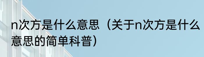 n次方是什么意思（关于n次方是什么意思的简单科普）