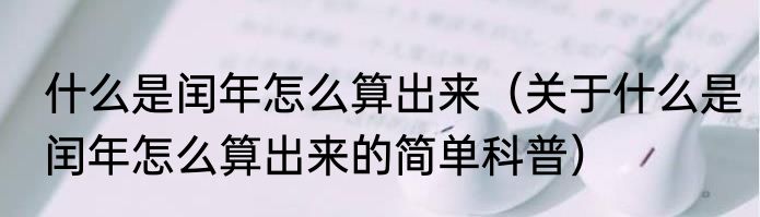 什么是闰年怎么算出来（关于什么是闰年怎么算出来的简单科普）