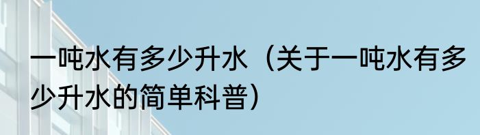 一吨水有多少升水（关于一吨水有多少升水的简单科普）