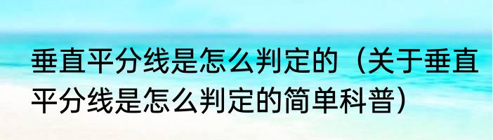 垂直平分线是怎么判定的（关于垂直平分线是怎么判定的简单科普）