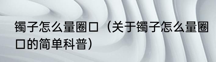 镯子怎么量圈口（关于镯子怎么量圈口的简单科普）