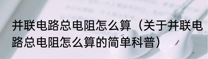 并联电路总电阻怎么算（关于并联电路总电阻怎么算的简单科普）