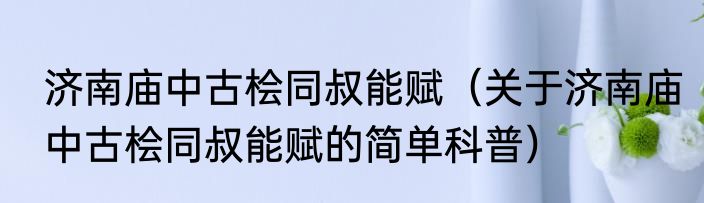 济南庙中古桧同叔能赋（关于济南庙中古桧同叔能赋的简单科普）