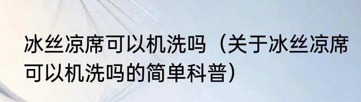 冰丝凉席可以机洗吗（关于冰丝凉席可以机洗吗的简单科普）