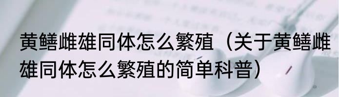 黄鳝雌雄同体怎么繁殖（关于黄鳝雌雄同体怎么繁殖的简单科普）
