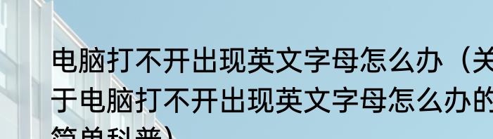 电脑打不开出现英文字母怎么办（关于电脑打不开出现英文字母怎么办的简单科普）
