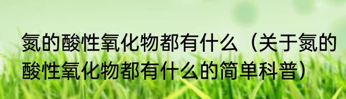 氮的酸性氧化物都有什么（关于氮的酸性氧化物都有什么的简单科普）