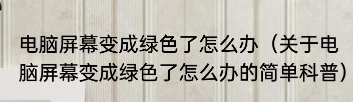 电脑屏幕变成绿色了怎么办（关于电脑屏幕变成绿色了怎么办的简单科普）
