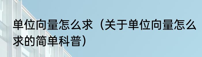 单位向量怎么求（关于单位向量怎么求的简单科普）