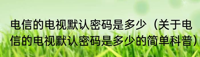 电信的电视默认密码是多少（关于电信的电视默认密码是多少的简单科普）