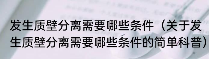 发生质壁分离需要哪些条件（关于发生质壁分离需要哪些条件的简单科普）