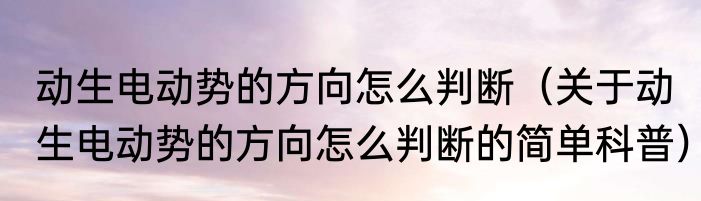 动生电动势的方向怎么判断（关于动生电动势的方向怎么判断的简单科普）