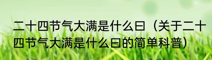 二十四节气大满是什么曰（关于二十四节气大满是什么曰的简单科普）