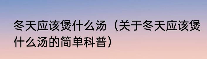 冬天应该煲什么汤（关于冬天应该煲什么汤的简单科普）