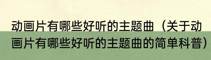 动画片有哪些好听的主题曲（关于动画片有哪些好听的主题曲的简单科普）