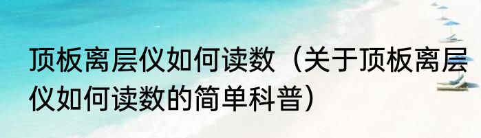 顶板离层仪如何读数（关于顶板离层仪如何读数的简单科普）