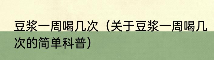 豆浆一周喝几次（关于豆浆一周喝几次的简单科普）
