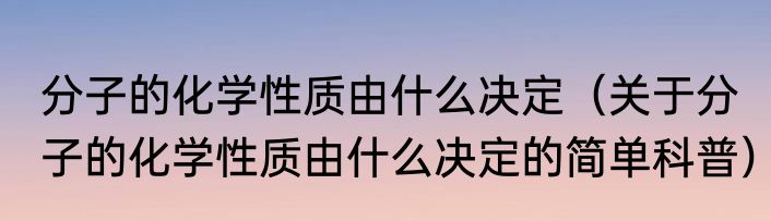 分子的化学性质由什么决定（关于分子的化学性质由什么决定的简单科普）