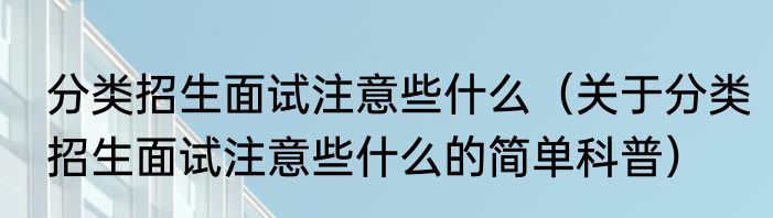 分类招生面试注意些什么（关于分类招生面试注意些什么的简单科普）