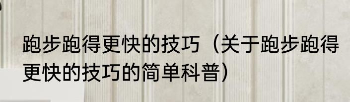 跑步跑得更快的技巧（关于跑步跑得更快的技巧的简单科普）