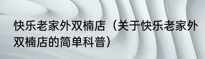 快乐老家外双楠店（关于快乐老家外双楠店的简单科普）