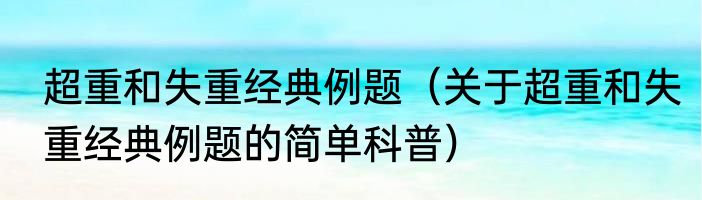 超重和失重经典例题（关于超重和失重经典例题的简单科普）